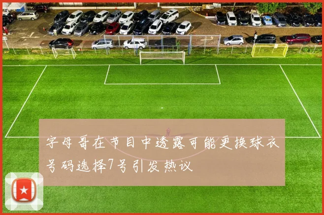 字母哥在节目中透露可能更换球衣号码选择7号引发热议