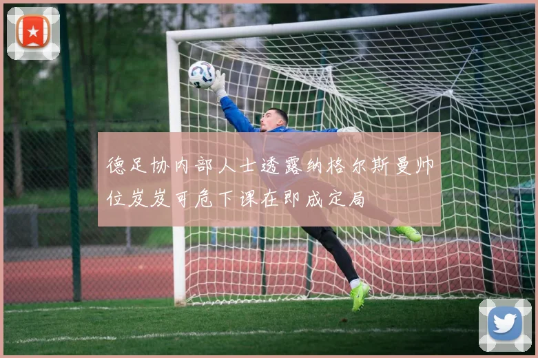 德足协内部人士透露纳格尔斯曼帅位岌岌可危下课在即成定局