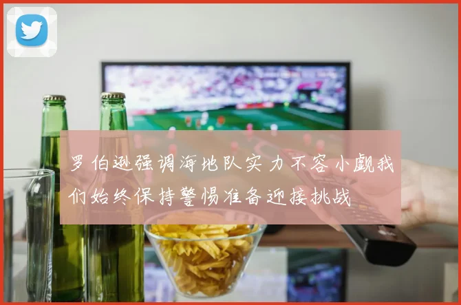 罗伯逊强调海地队实力不容小觑我们始终保持警惕准备迎接挑战
