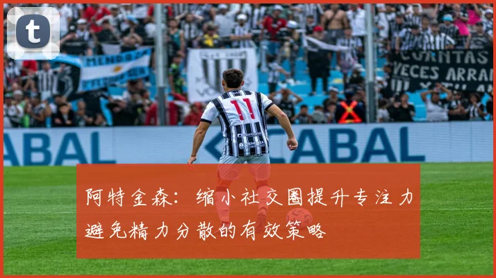 阿特金森：缩小社交圈提升专注力避免精力分散的有效策略