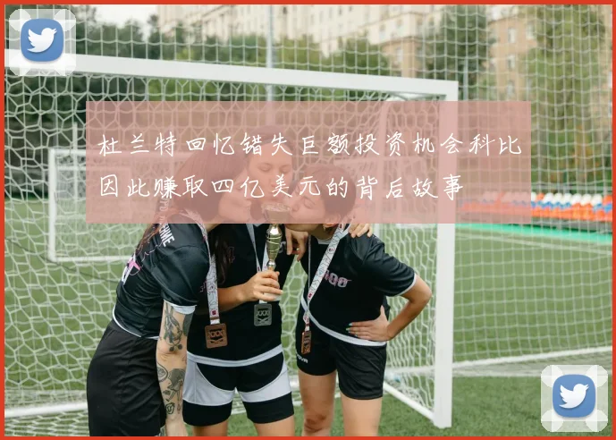 杜兰特回忆错失巨额投资机会科比因此赚取四亿美元的背后故事
