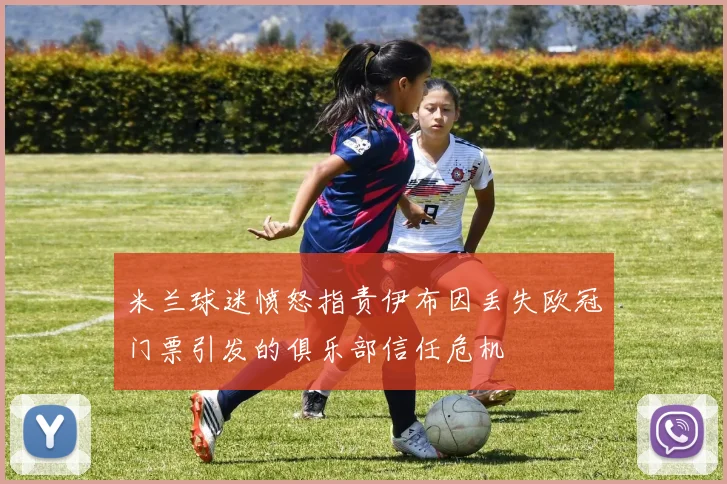 米兰球迷愤怒指责伊布因丢失欧冠门票引发的俱乐部信任危机