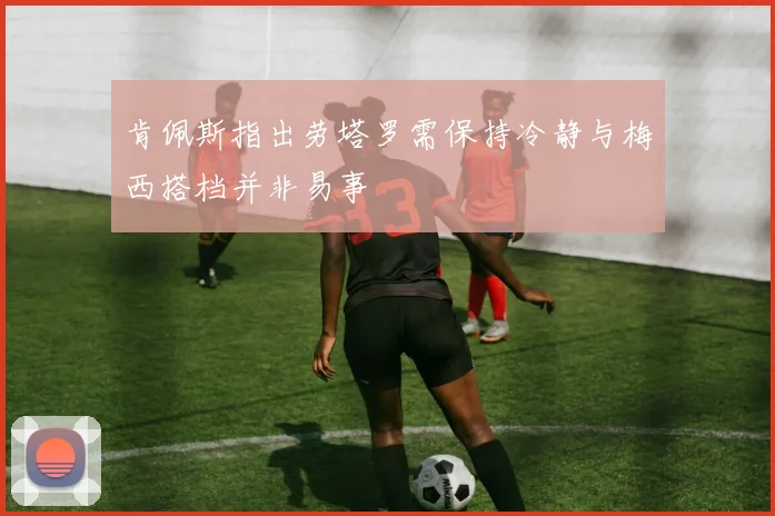 肯佩斯指出劳塔罗需保持冷静与梅西搭档并非易事