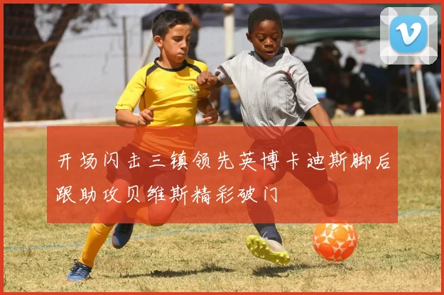 开场闪击三镇领先英博卡迪斯脚后跟助攻贝维斯精彩破门