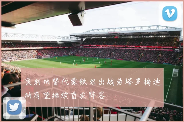 莫利纳替代蒙铁尔出战劳塔罗梅迪纳有望继续首发阵容