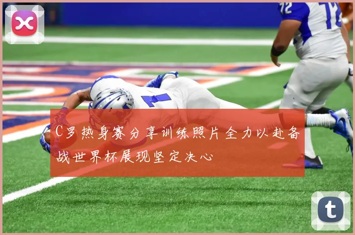 C罗热身赛分享训练照片全力以赴备战世界杯展现坚定决心