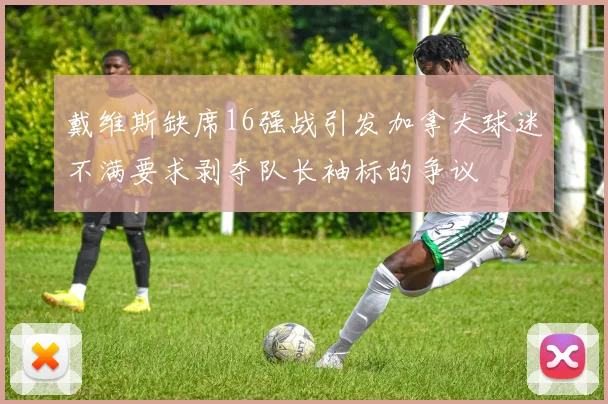 戴维斯缺席16强战引发加拿大球迷不满要求剥夺队长袖标的争议