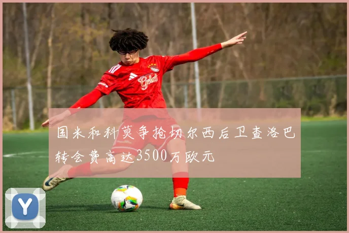 国米和科莫争抢切尔西后卫查洛巴转会费高达3500万欧元