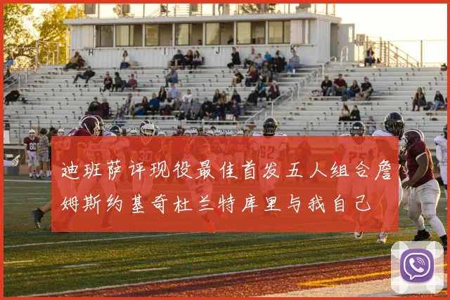 迪班萨评现役最佳首发五人组合詹姆斯约基奇杜兰特库里与我自己