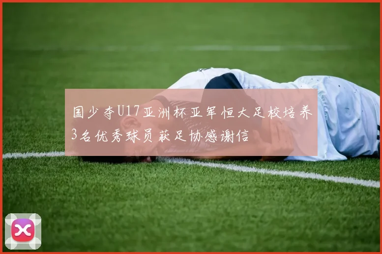 国少夺U17亚洲杯亚军恒大足校培养3名优秀球员获足协感谢信