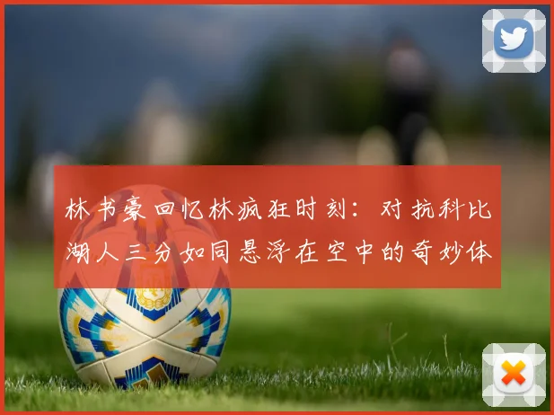 林书豪回忆林疯狂时刻：对抗科比湖人三分如同悬浮在空中的奇妙体验