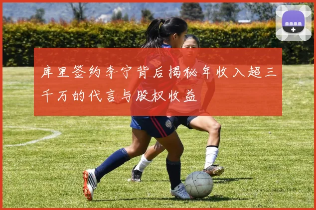 库里签约李宁背后揭秘年收入超三千万的代言与股权收益