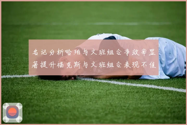 名记分析哈珀与文班组合净效率显著提升福克斯与文班组合表现不佳差距明显