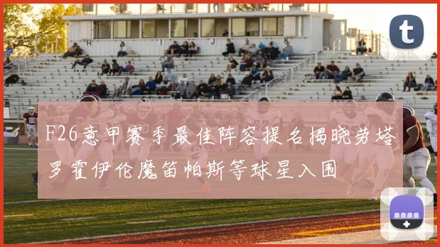 F26意甲赛季最佳阵容提名揭晓劳塔罗霍伊伦魔笛帕斯等球星入围