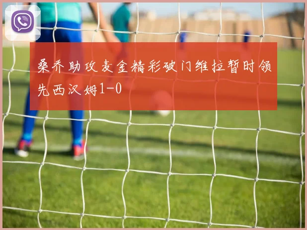 桑乔助攻麦金精彩破门维拉暂时领先西汉姆1-0