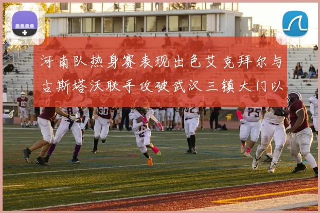 河南队热身赛表现出色艾克拜尔与古斯塔沃联手攻破武汉三镇大门以2-0获胜