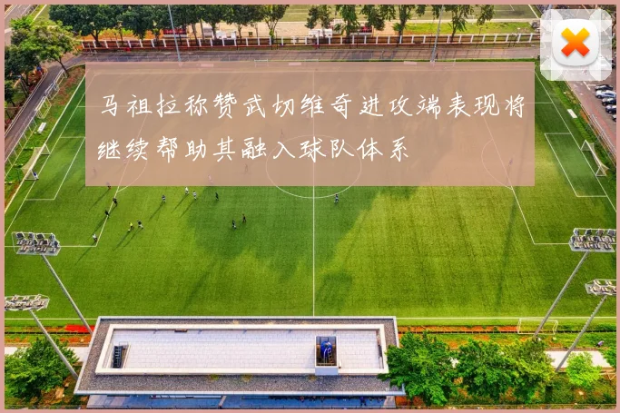马祖拉称赞武切维奇进攻端表现将继续帮助其融入球队体系