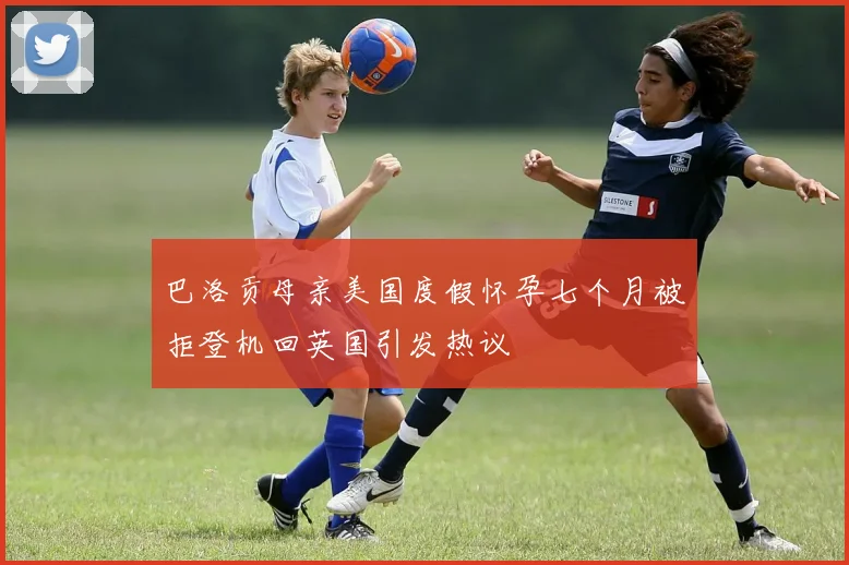 巴洛贡母亲美国度假怀孕七个月被拒登机回英国引发热议