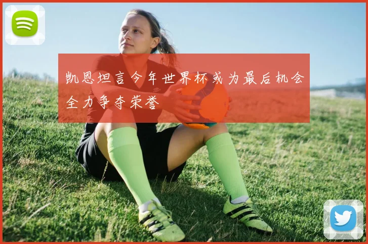凯恩坦言今年世界杯或为最后机会全力争夺荣誉