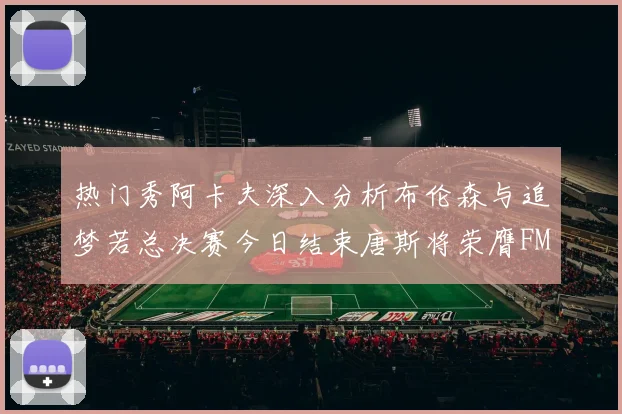 热门秀阿卡夫深入分析布伦森与追梦若总决赛今日结束唐斯将荣膺FMVP