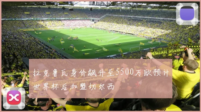 拉克鲁瓦身价飙升至5500万欧预计世界杯后加盟切尔西