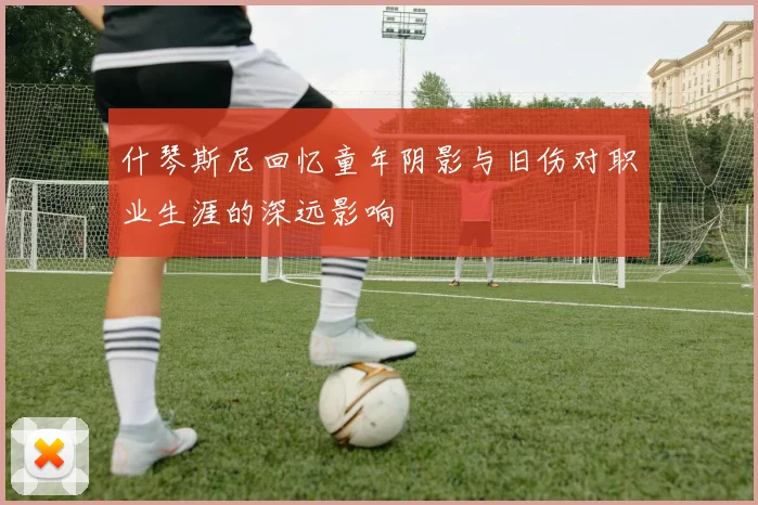 什琴斯尼回忆童年阴影与旧伤对职业生涯的深远影响