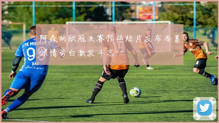 阿森纳欧冠决赛预热短片发布洛基倾情旁白激发斗志