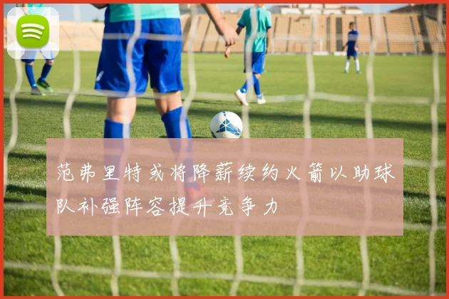 范弗里特或将降薪续约火箭以助球队补强阵容提升竞争力