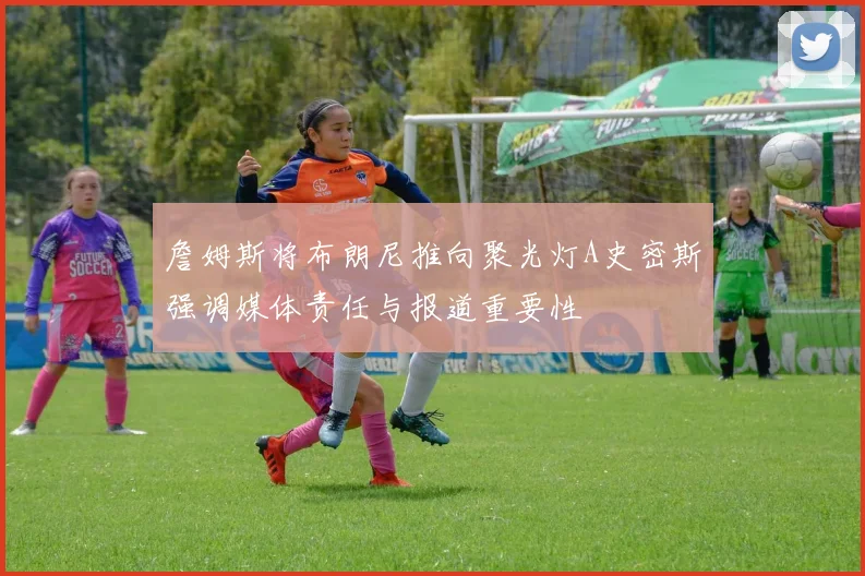 詹姆斯将布朗尼推向聚光灯A史密斯强调媒体责任与报道重要性