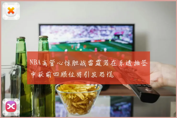 NBA高管心惊胆战雷霆若在乐透抽签中获前四顺位将引发恐慌